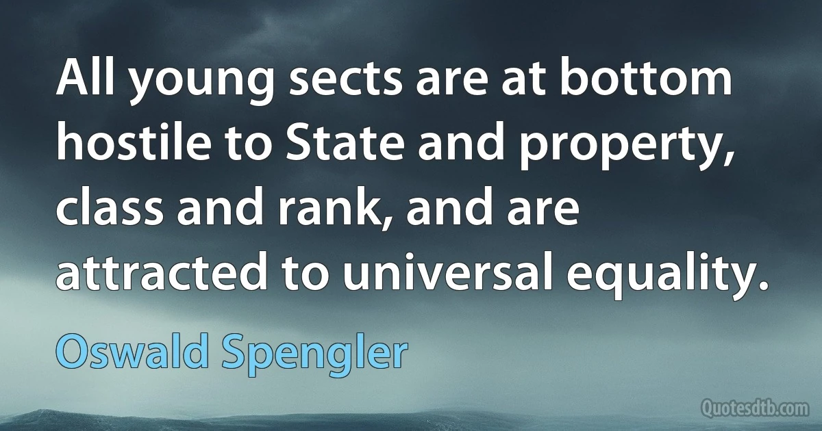 All young sects are at bottom hostile to State and property, class and rank, and are attracted to universal equality. (Oswald Spengler)