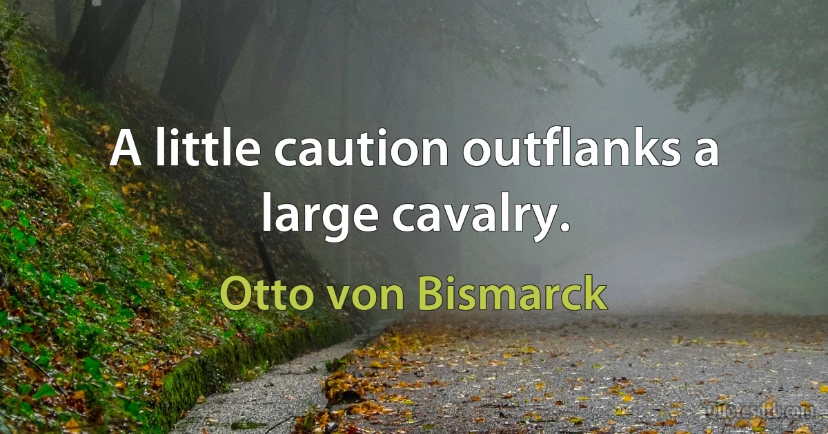 A little caution outflanks a large cavalry. (Otto von Bismarck)