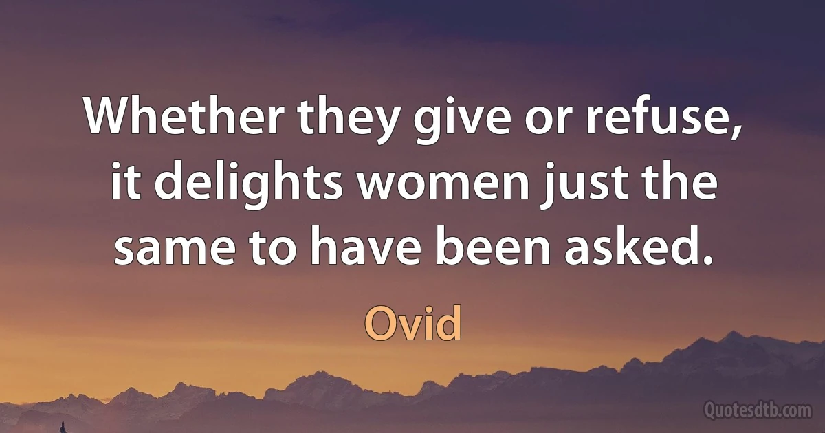 Whether they give or refuse, it delights women just the same to have been asked. (Ovid)