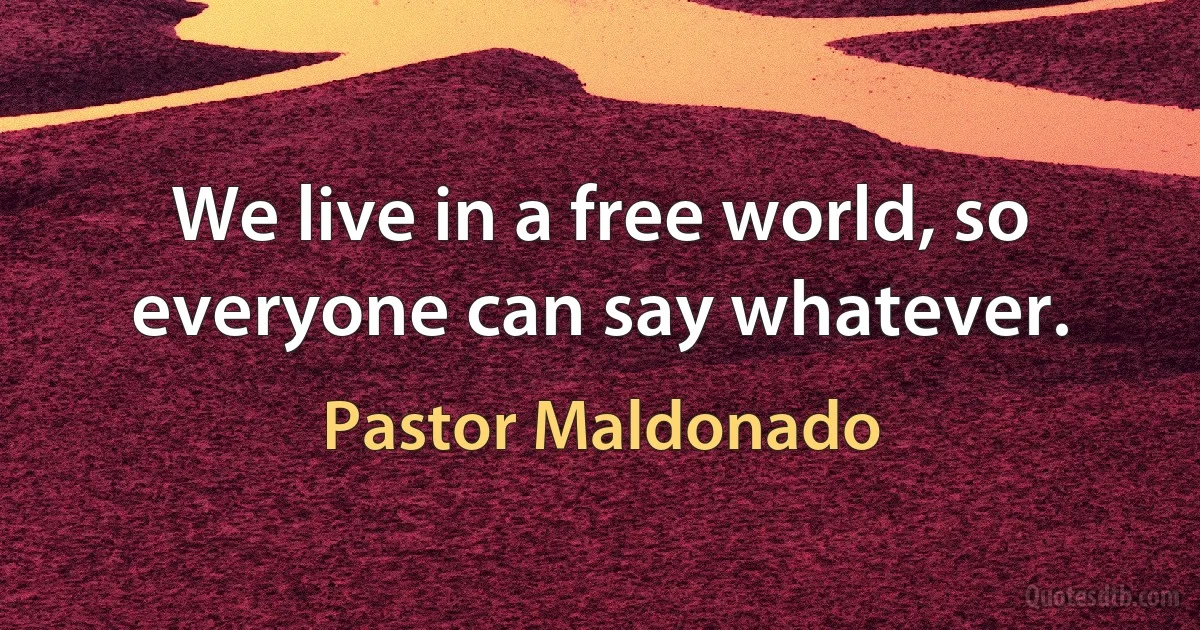 We live in a free world, so everyone can say whatever. (Pastor Maldonado)