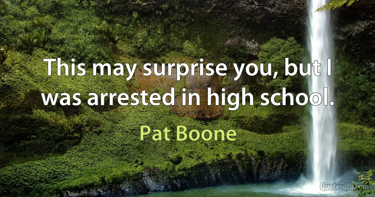 This may surprise you, but I was arrested in high school. (Pat Boone)