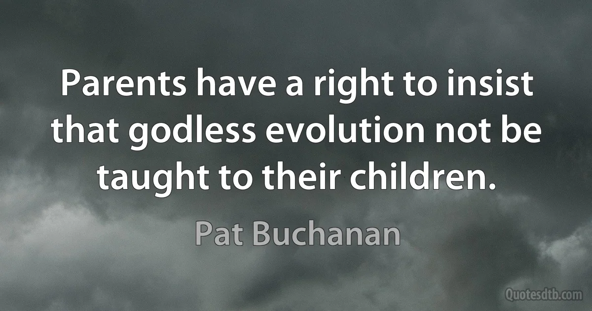 Parents have a right to insist that godless evolution not be taught to their children. (Pat Buchanan)