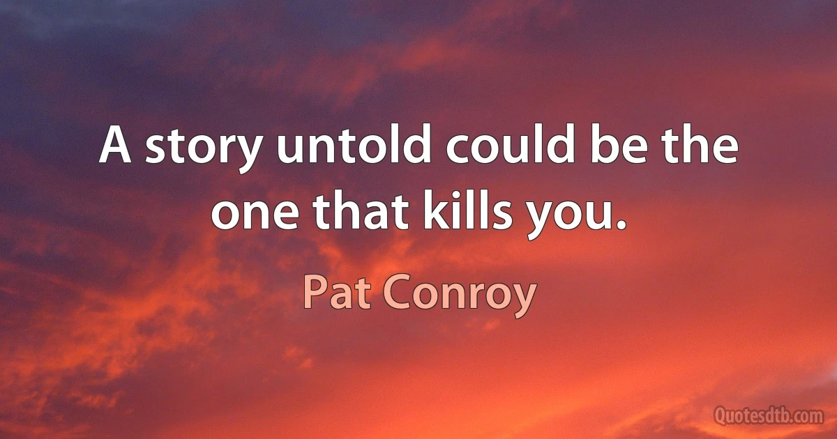 A story untold could be the one that kills you. (Pat Conroy)