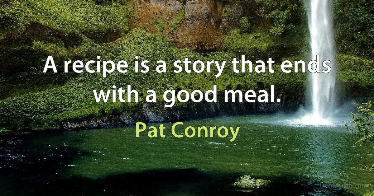 A recipe is a story that ends with a good meal. (Pat Conroy)