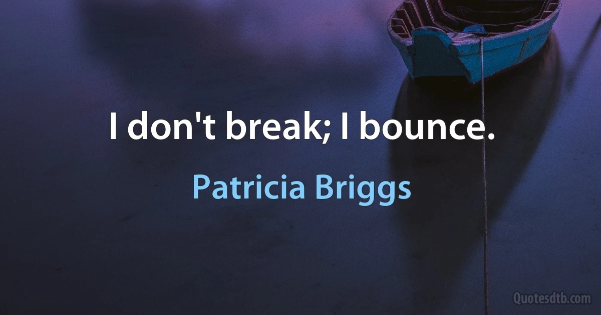 I don't break; I bounce. (Patricia Briggs)