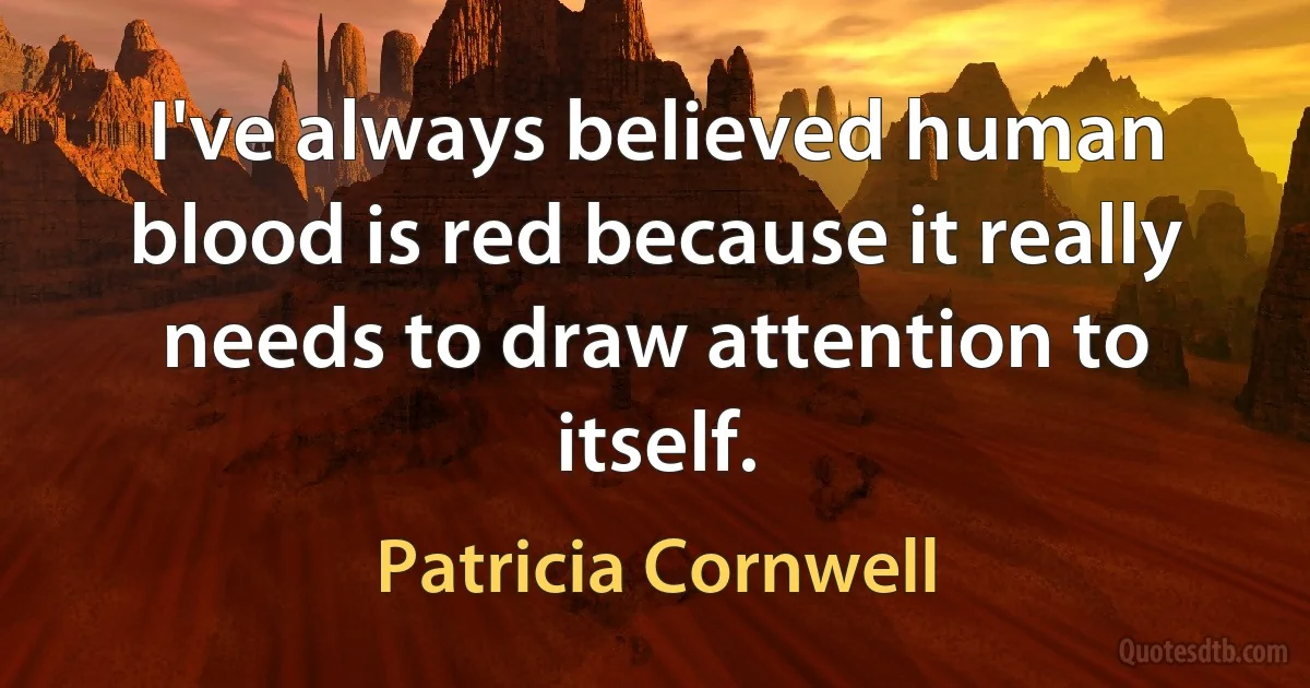 I've always believed human blood is red because it really needs to draw attention to itself. (Patricia Cornwell)