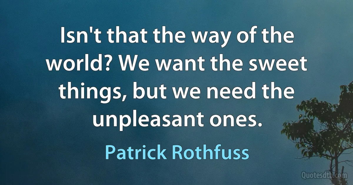 Isn't that the way of the world? We want the sweet things, but we need the unpleasant ones. (Patrick Rothfuss)