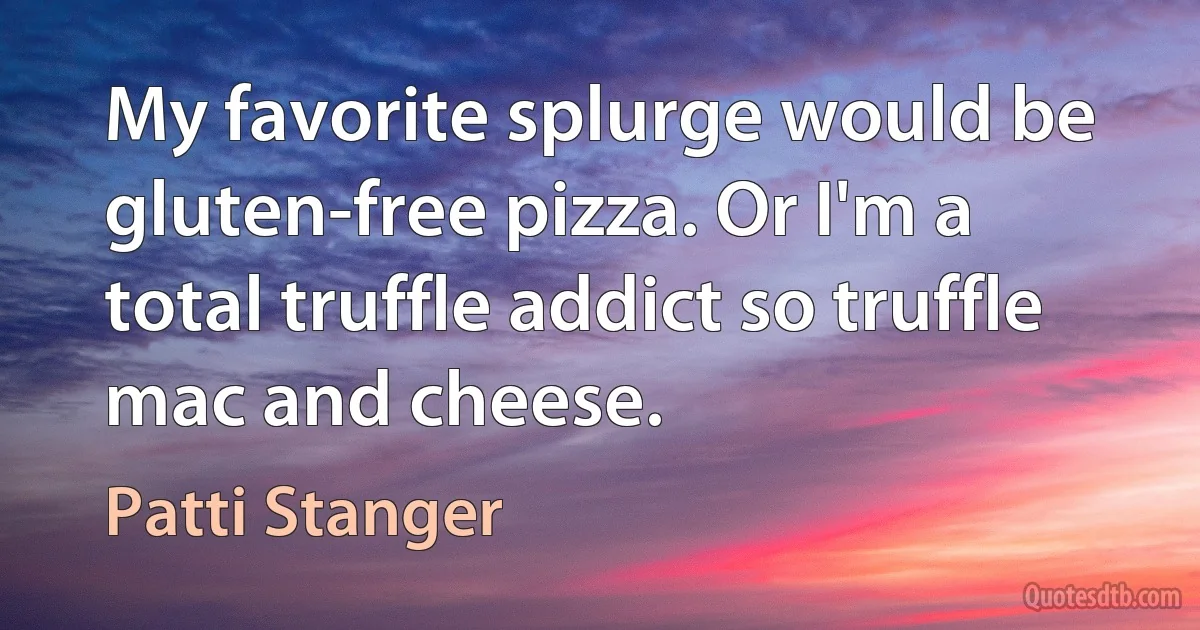 My favorite splurge would be gluten-free pizza. Or I'm a total truffle addict so truffle mac and cheese. (Patti Stanger)