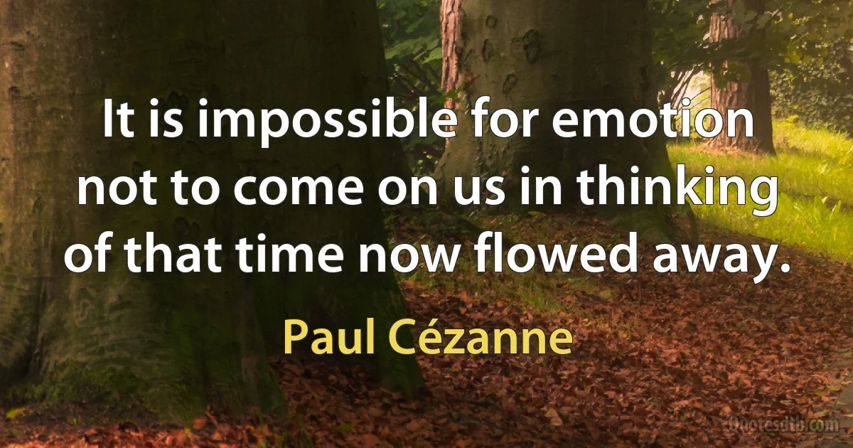 It is impossible for emotion not to come on us in thinking of that time now flowed away. (Paul Cézanne)