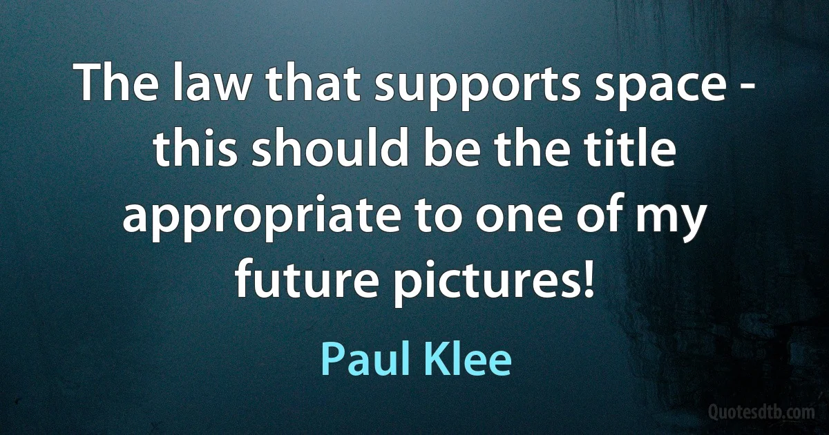 The law that supports space - this should be the title appropriate to one of my future pictures! (Paul Klee)