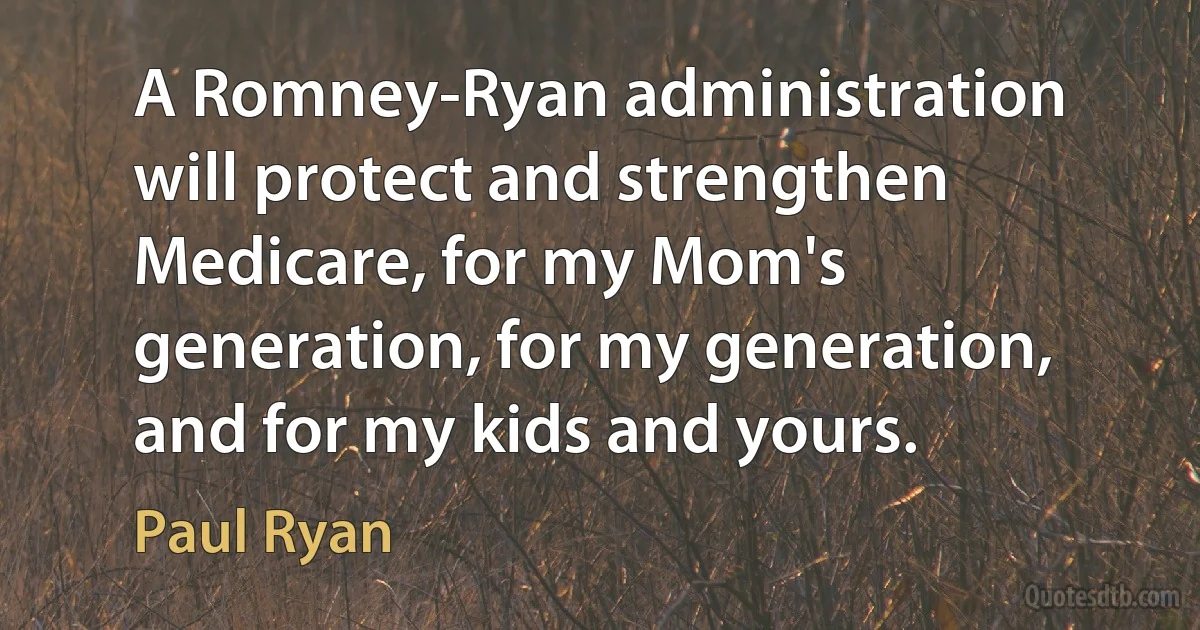 A Romney-Ryan administration will protect and strengthen Medicare, for my Mom's generation, for my generation, and for my kids and yours. (Paul Ryan)