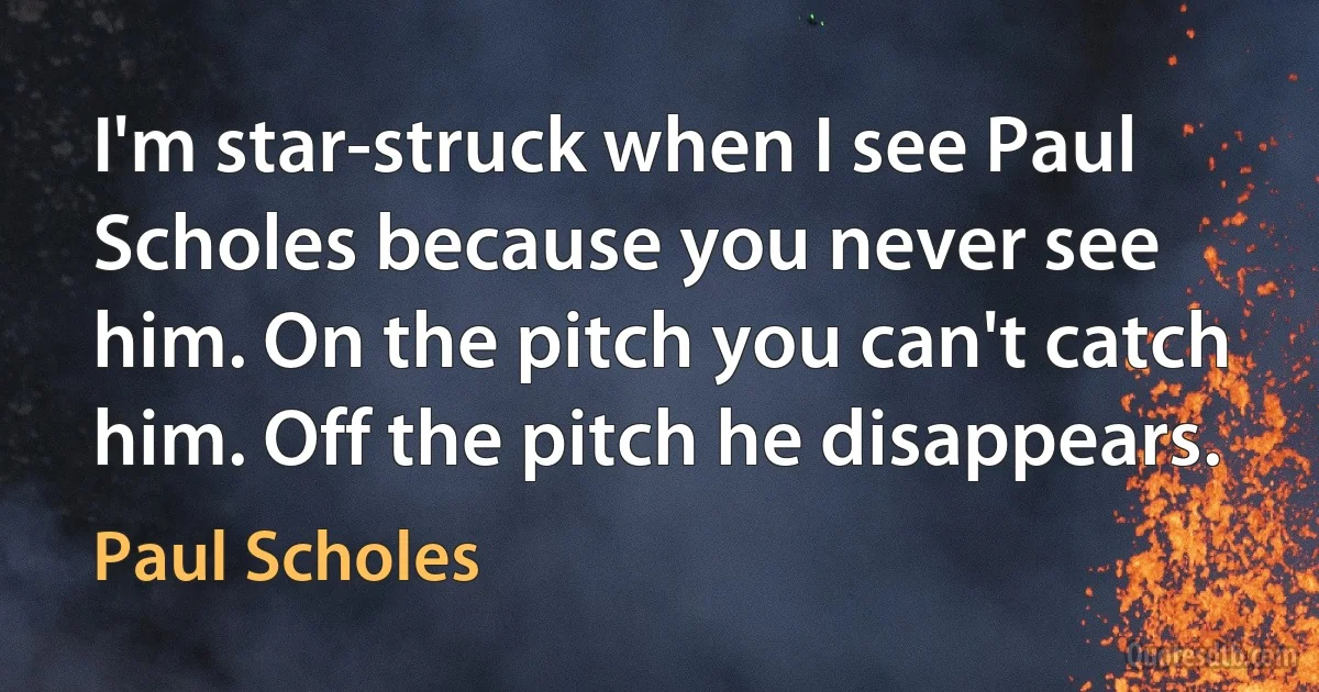 I'm star-struck when I see Paul Scholes because you never see him. On the pitch you can't catch him. Off the pitch he disappears. (Paul Scholes)