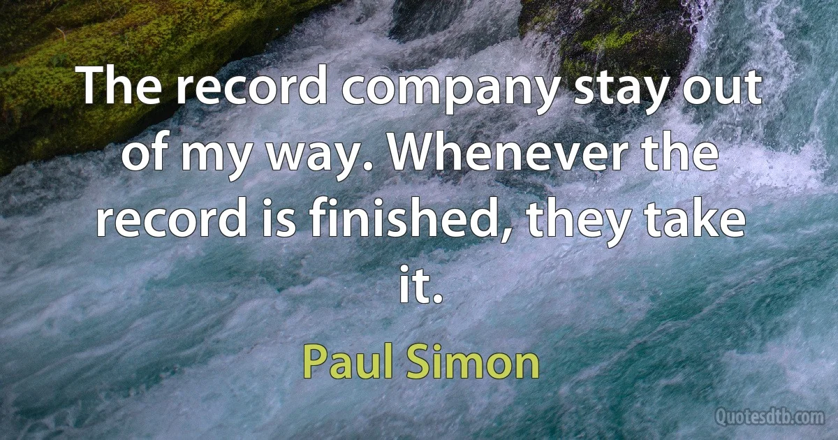 The record company stay out of my way. Whenever the record is finished, they take it. (Paul Simon)