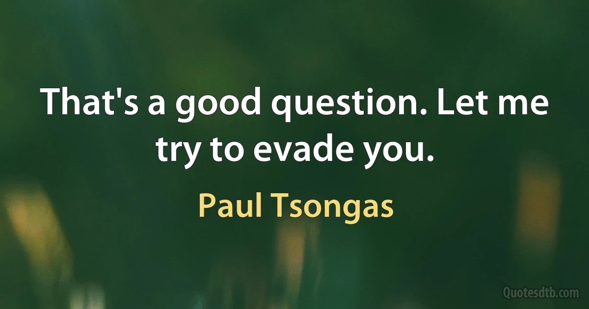 That's a good question. Let me try to evade you. (Paul Tsongas)