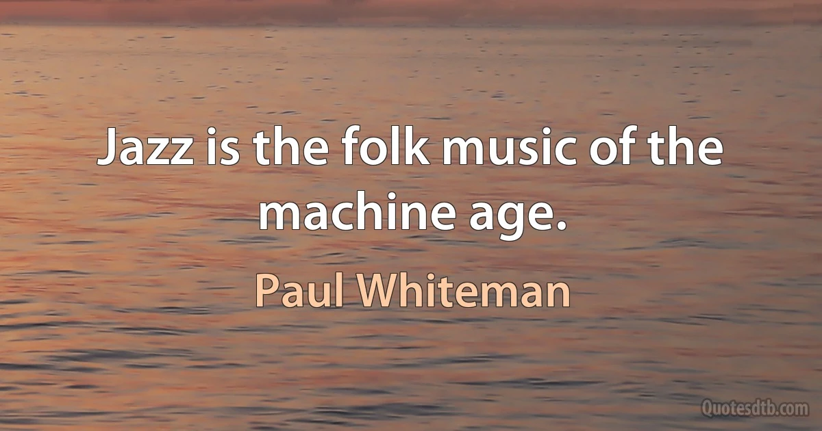 Jazz is the folk music of the machine age. (Paul Whiteman)