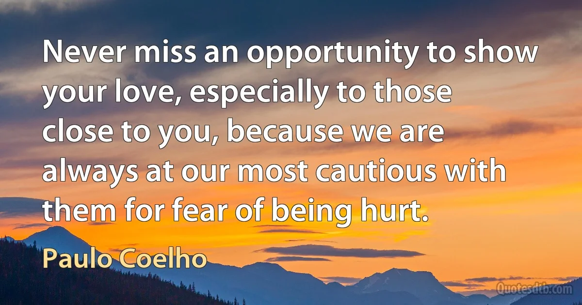 Never miss an opportunity to show your love, especially to those close to you, because we are always at our most cautious with them for fear of being hurt. (Paulo Coelho)