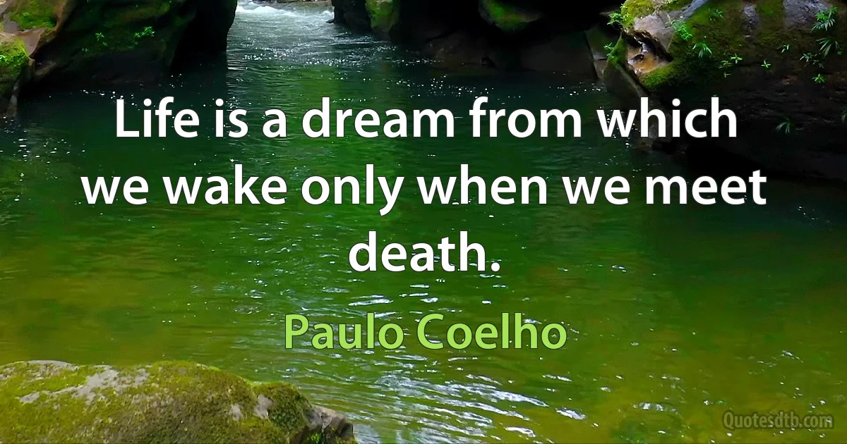 Life is a dream from which we wake only when we meet death. (Paulo Coelho)