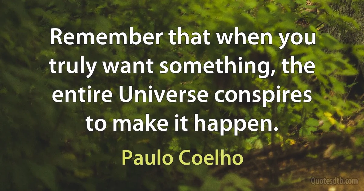 Remember that when you truly want something, the entire Universe conspires to make it happen. (Paulo Coelho)