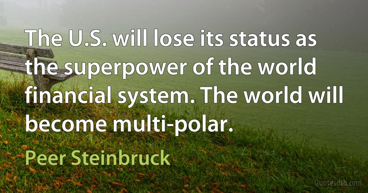 The U.S. will lose its status as the superpower of the world financial system. The world will become multi-polar. (Peer Steinbruck)