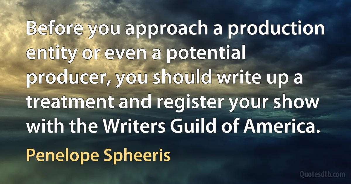 Before you approach a production entity or even a potential producer, you should write up a treatment and register your show with the Writers Guild of America. (Penelope Spheeris)