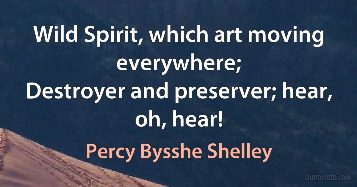 Wild Spirit, which art moving everywhere;
Destroyer and preserver; hear, oh, hear! (Percy Bysshe Shelley)