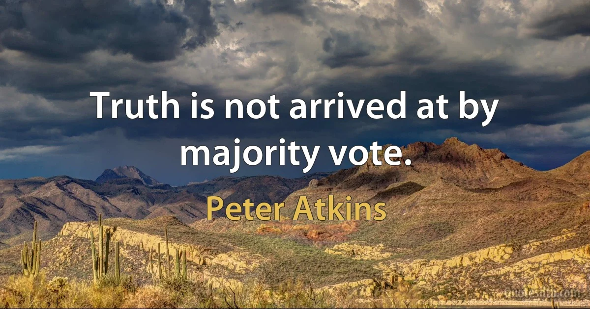 Truth is not arrived at by majority vote. (Peter Atkins)