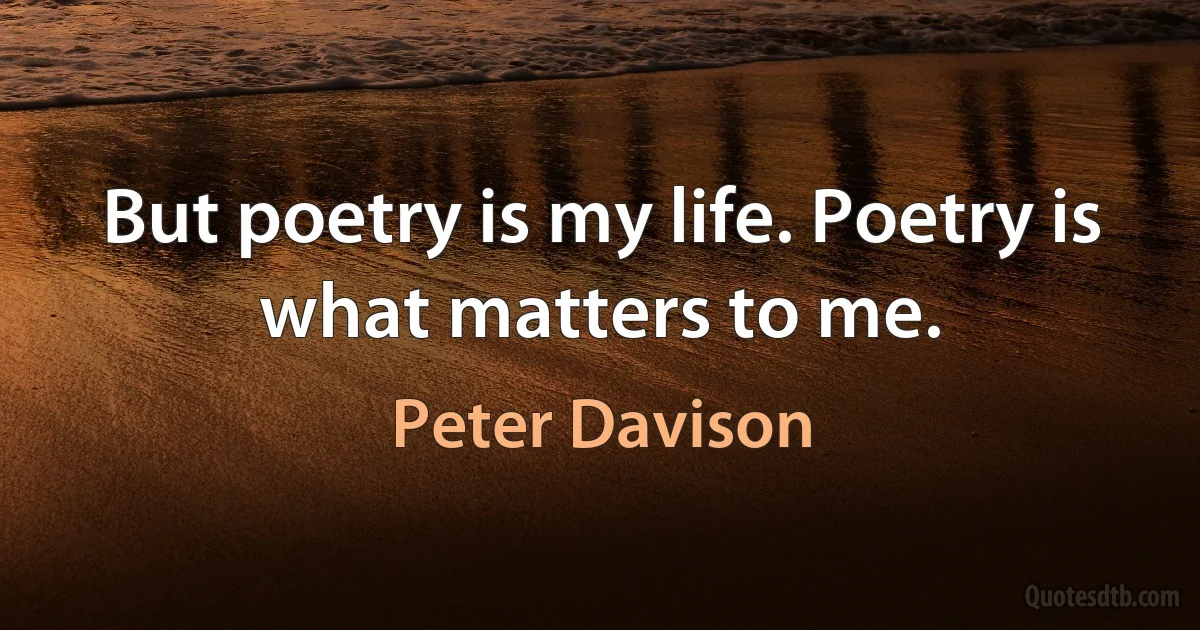 But poetry is my life. Poetry is what matters to me. (Peter Davison)