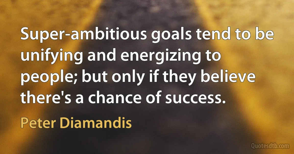 Super-ambitious goals tend to be unifying and energizing to people; but only if they believe there's a chance of success. (Peter Diamandis)