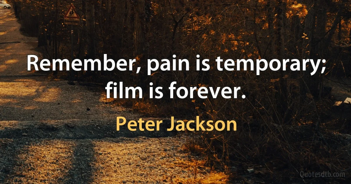 Remember, pain is temporary; film is forever. (Peter Jackson)