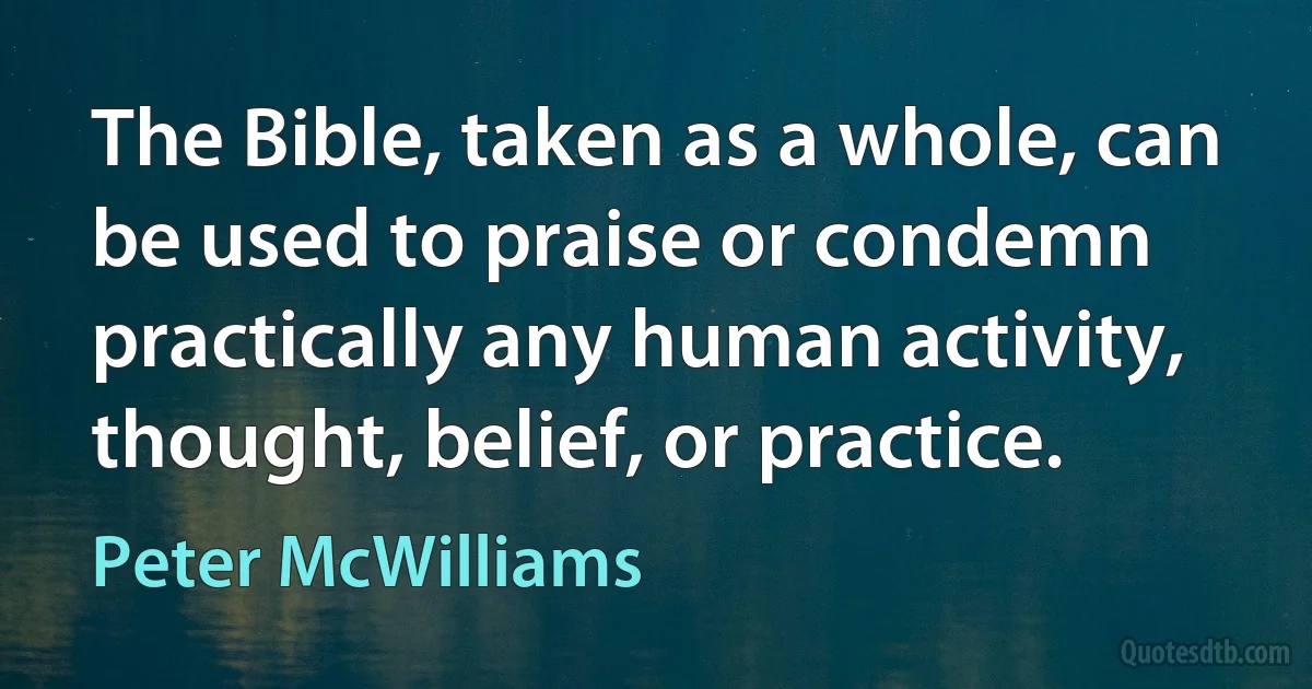 The Bible, taken as a whole, can be used to praise or condemn practically any human activity, thought, belief, or practice. (Peter McWilliams)