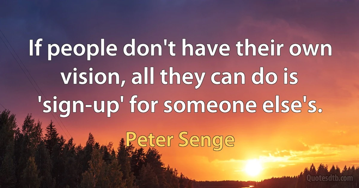 If people don't have their own vision, all they can do is 'sign-up' for someone else's. (Peter Senge)