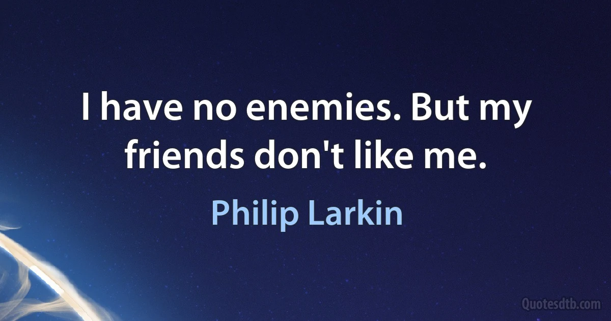 I have no enemies. But my friends don't like me. (Philip Larkin)