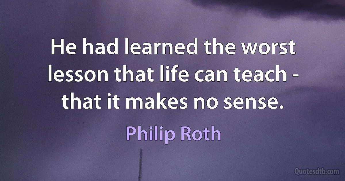 He had learned the worst lesson that life can teach - that it makes no sense. (Philip Roth)