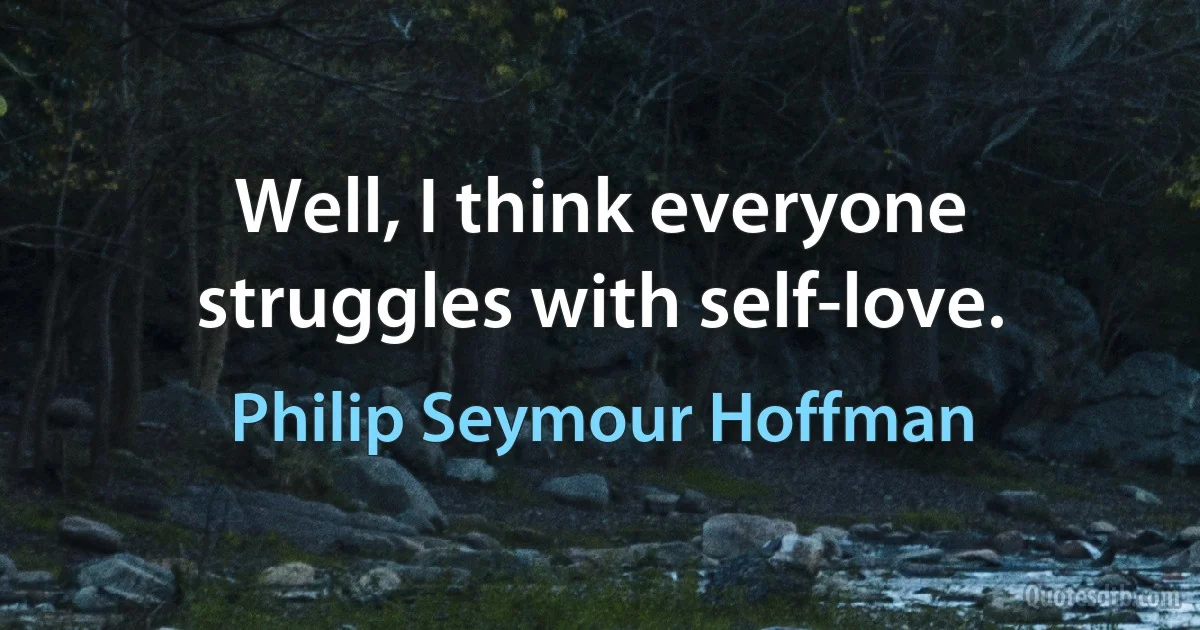 Well, I think everyone struggles with self-love. (Philip Seymour Hoffman)