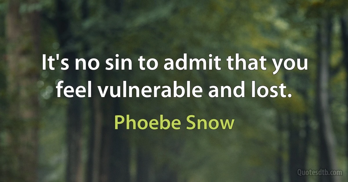 It's no sin to admit that you feel vulnerable and lost. (Phoebe Snow)