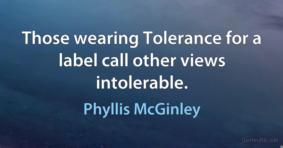 Those wearing Tolerance for a label call other views intolerable. (Phyllis McGinley)