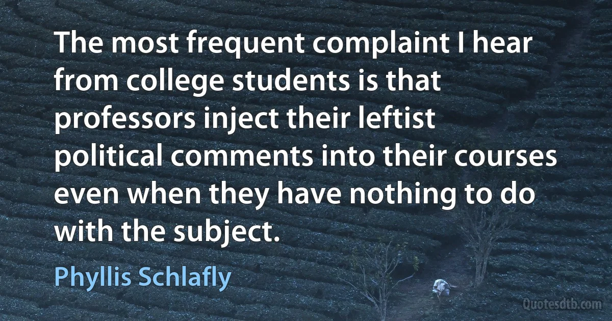 The most frequent complaint I hear from college students is that professors inject their leftist political comments into their courses even when they have nothing to do with the subject. (Phyllis Schlafly)