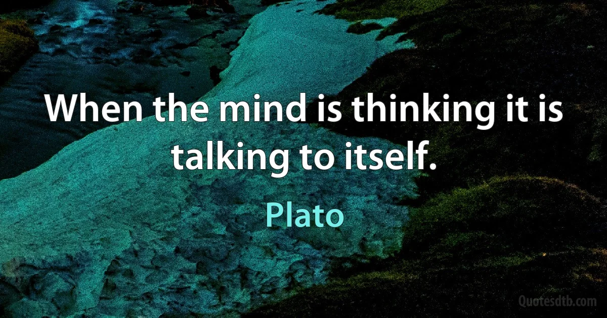 When the mind is thinking it is talking to itself. (Plato)