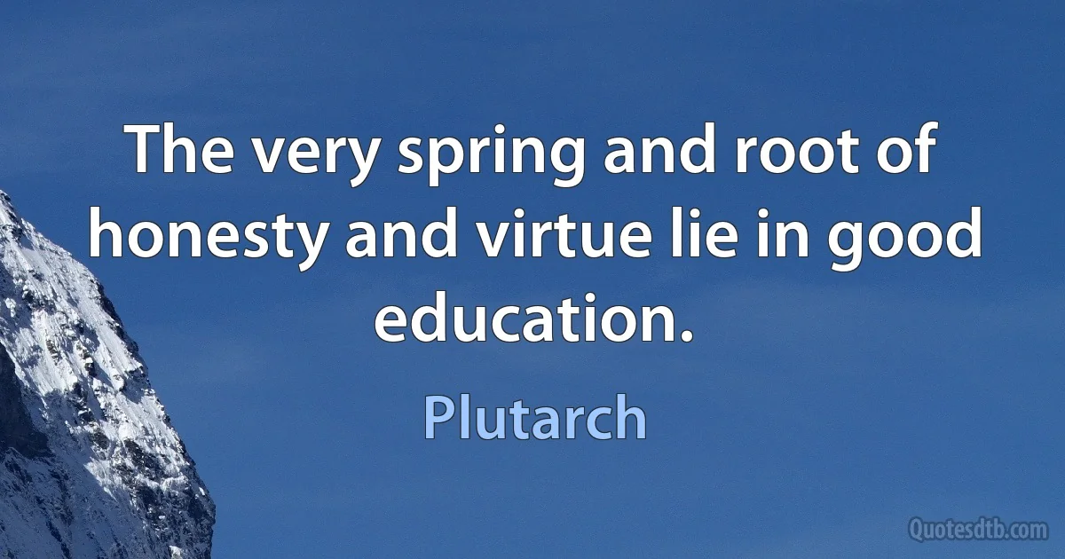 The very spring and root of honesty and virtue lie in good education. (Plutarch)