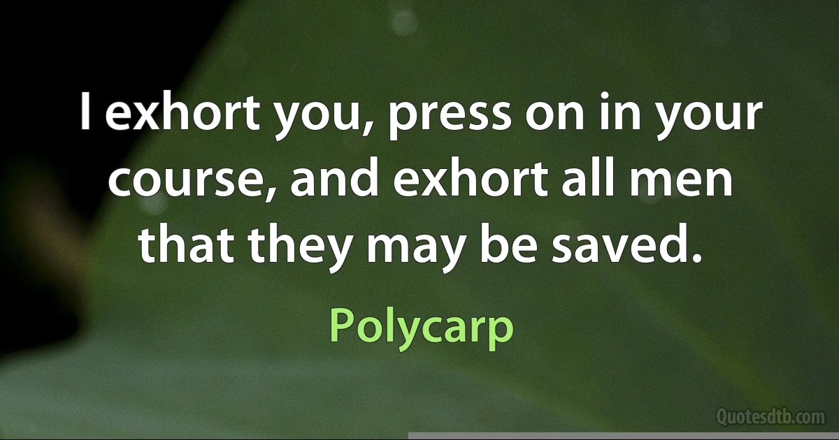 I exhort you, press on in your course, and exhort all men that they may be saved. (Polycarp)