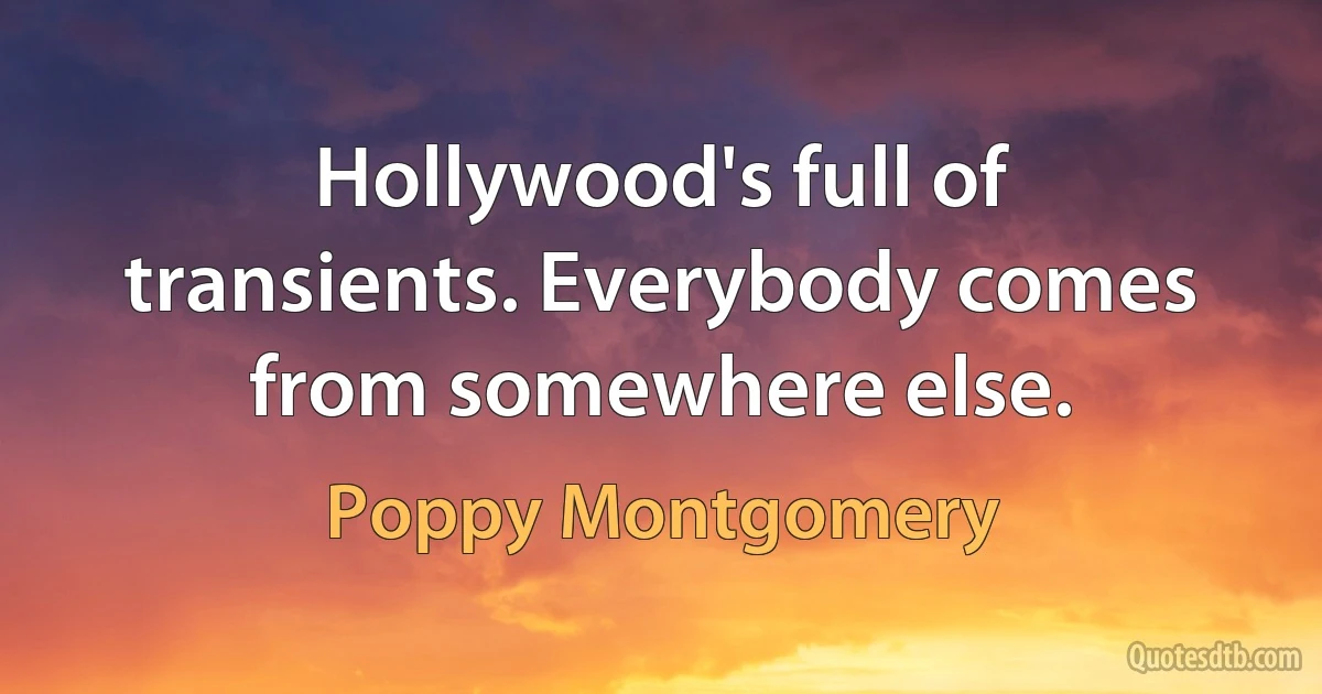 Hollywood's full of transients. Everybody comes from somewhere else. (Poppy Montgomery)