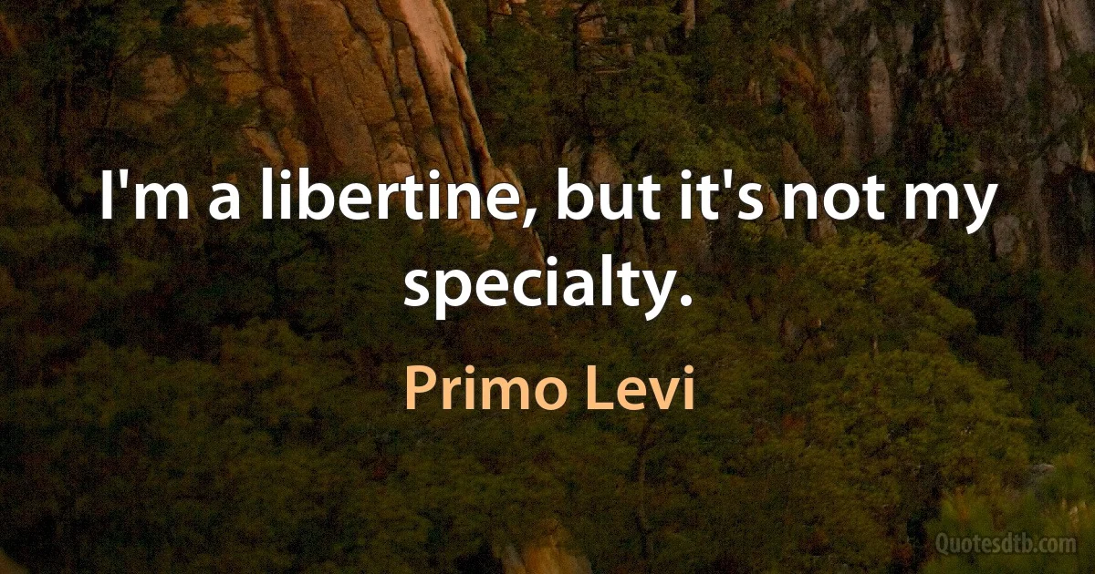 I'm a libertine, but it's not my specialty. (Primo Levi)