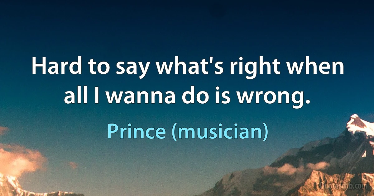 Hard to say what's right when all I wanna do is wrong. (Prince (musician))