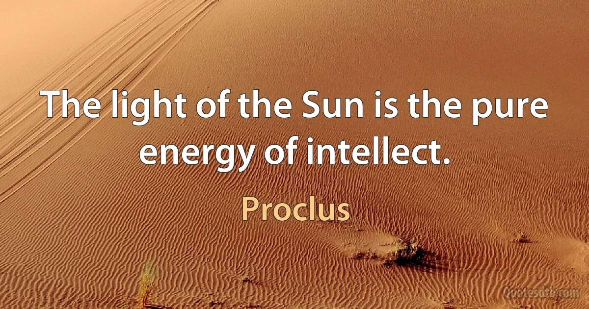 The light of the Sun is the pure energy of intellect. (Proclus)