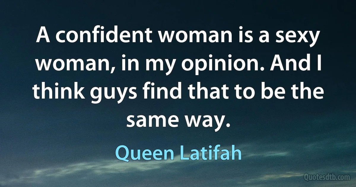 A confident woman is a sexy woman, in my opinion. And I think guys find that to be the same way. (Queen Latifah)