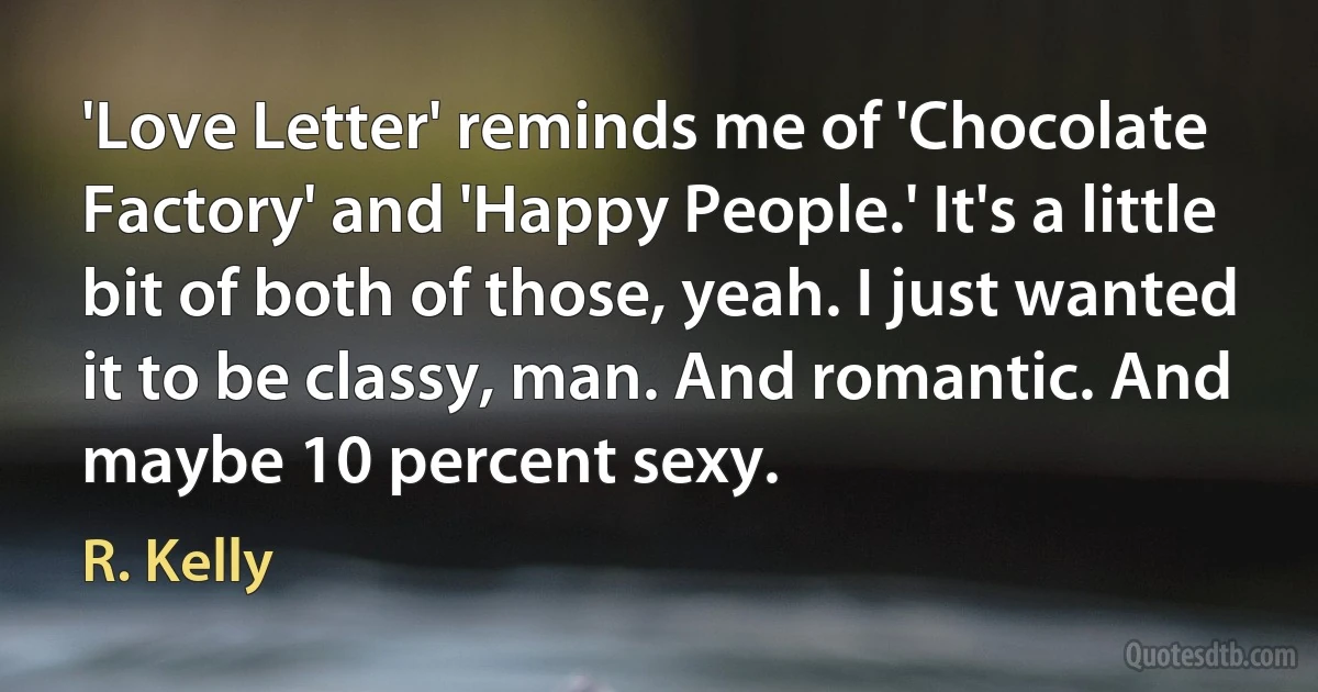 'Love Letter' reminds me of 'Chocolate Factory' and 'Happy People.' It's a little bit of both of those, yeah. I just wanted it to be classy, man. And romantic. And maybe 10 percent sexy. (R. Kelly)
