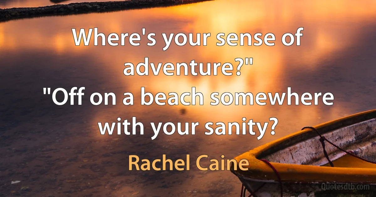 Where's your sense of adventure?"
"Off on a beach somewhere with your sanity? (Rachel Caine)