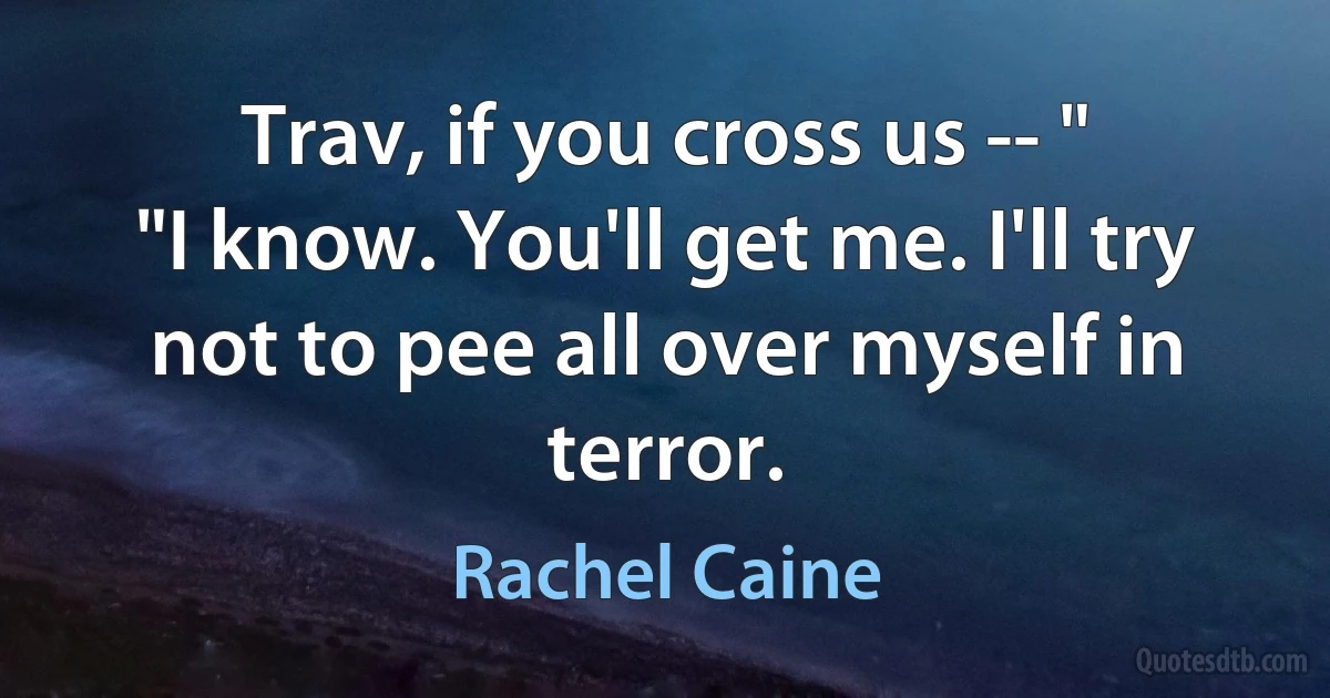 Trav, if you cross us -- "
"I know. You'll get me. I'll try not to pee all over myself in terror. (Rachel Caine)