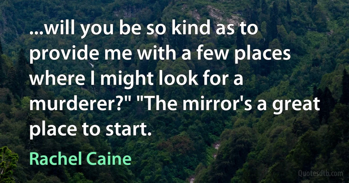 ...will you be so kind as to provide me with a few places where I might look for a murderer?" "The mirror's a great place to start. (Rachel Caine)