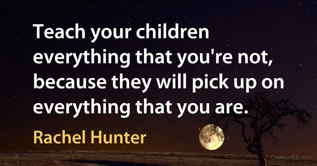 Teach your children everything that you're not, because they will pick up on everything that you are. (Rachel Hunter)